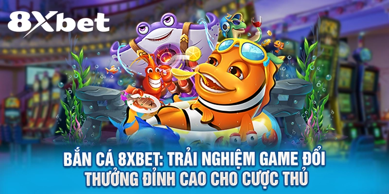 Bắn Cá 8XBET: Trải Nghiệm Game Đổi Thưởng Đỉnh Cao Cho Cược Thủ