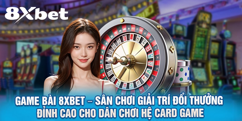Game bài 8xbet – Sân chơi giải trí đổi thưởng đỉnh cao cho dân chơi hệ card game