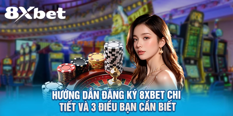Hướng Dẫn Đăng Ký 8XBET Chi Tiết Và 3 Điều Bạn Cần Biết