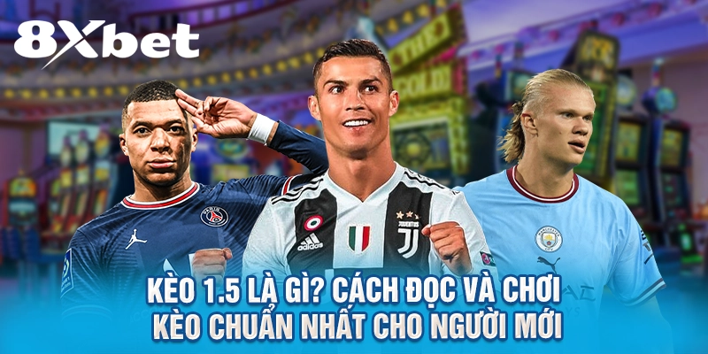 Kèo 1.5 Là Gì? Cách Đọc Và Chơi Kèo Chuẩn Nhất Cho Người Mới