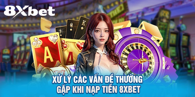 Xử lý các vấn đề thường gặp khi nạp tiền 8XBET